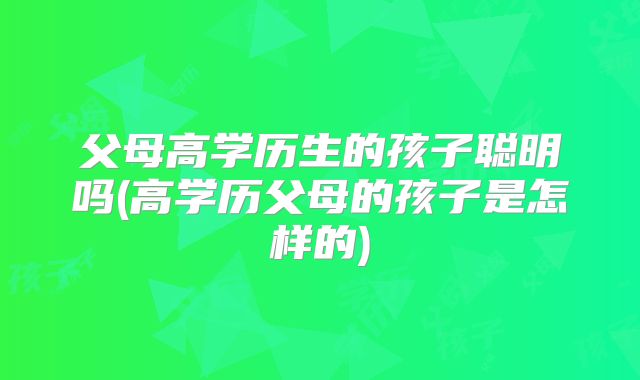 父母高学历生的孩子聪明吗(高学历父母的孩子是怎样的)