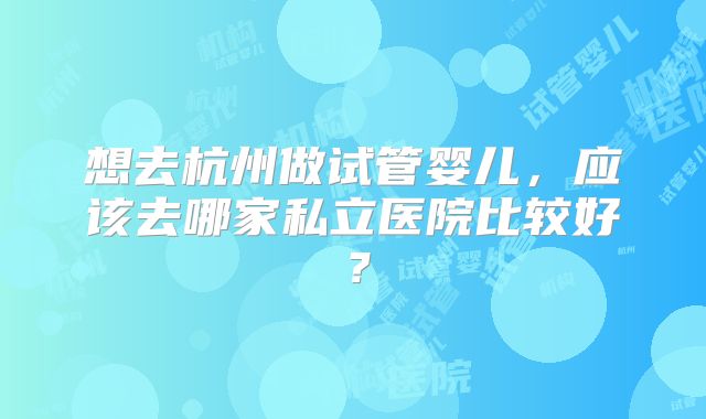 想去杭州做试管婴儿，应该去哪家私立医院比较好？