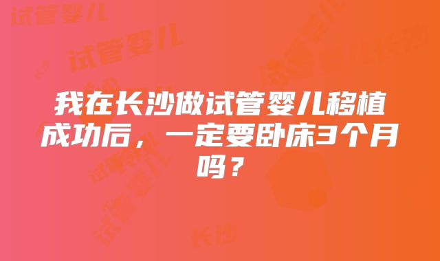 我在长沙做试管婴儿移植成功后，一定要卧床3个月吗？