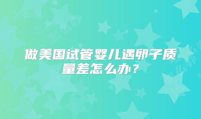 做美国试管婴儿遇卵子质量差怎么办？