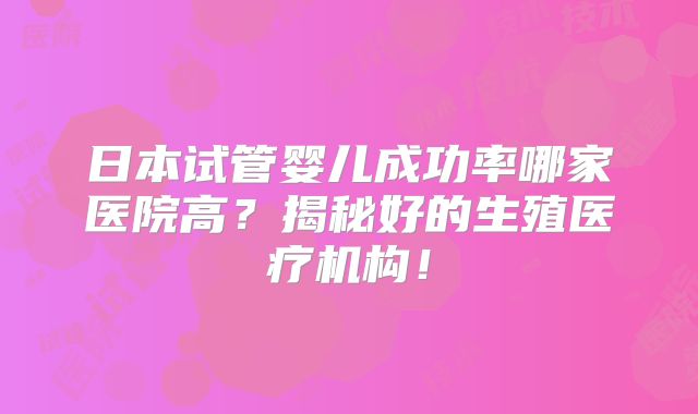 日本试管婴儿成功率哪家医院高？揭秘好的生殖医疗机构！