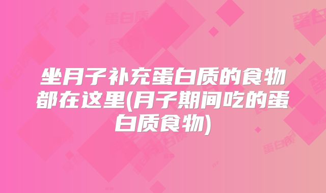 坐月子补充蛋白质的食物都在这里(月子期间吃的蛋白质食物)