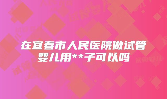在宜春市人民医院做试管婴儿用**子可以吗