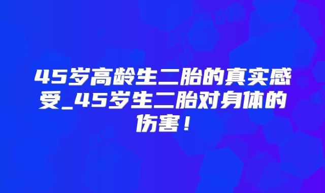 45岁高龄生二胎的真实感受_45岁生二胎对身体的伤害!