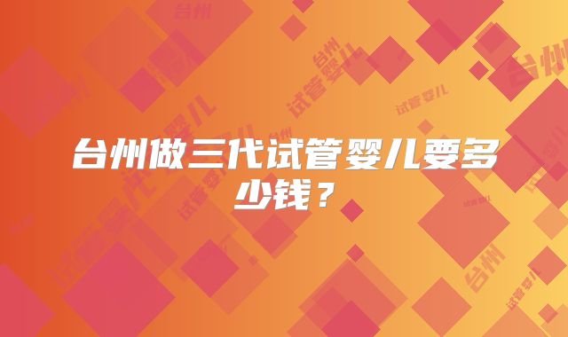 台州做三代试管婴儿要多少钱？