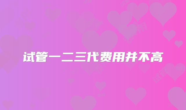 试管一二三代费用并不高