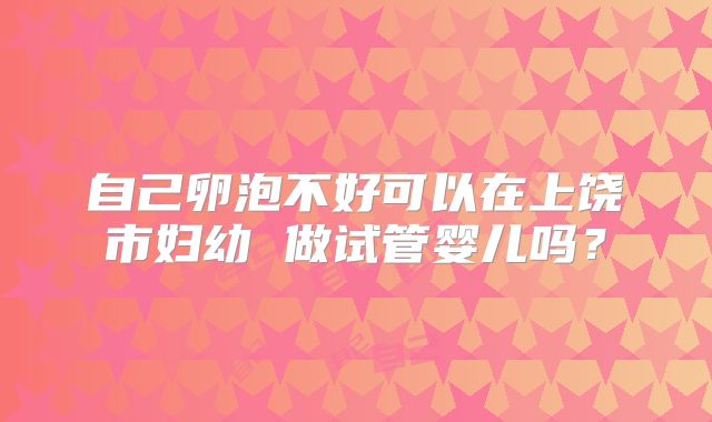 自己卵泡不好可以在上饶市妇幼 做试管婴儿吗?
