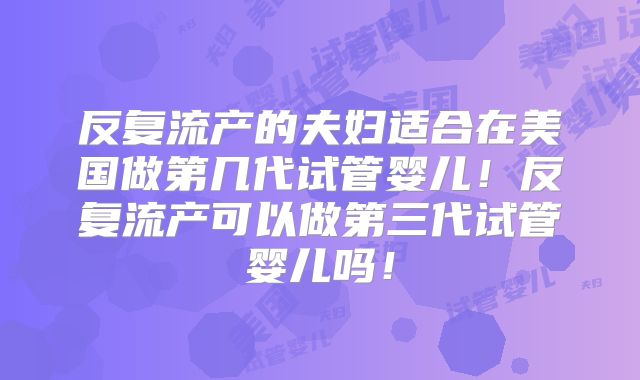 反复流产的夫妇适合在美国做第几代试管婴儿！反复流产可以做第三代试管婴儿吗！