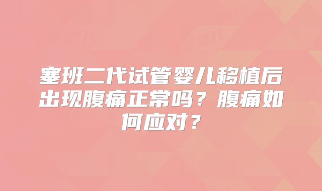 塞班二代试管婴儿移植后出现腹痛正常吗？腹痛如何应对？