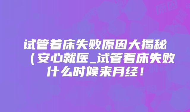试管着床失败原因大揭秘（安心就医_试管着床失败什么时候来月经！