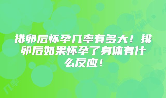 排卵后怀孕几率有多大!排卵后如果怀孕了身体有什么反应!