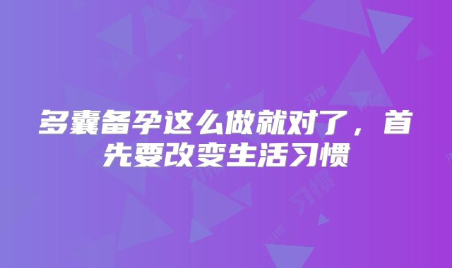 多囊备孕这么做就对了,首先要改变生活习惯