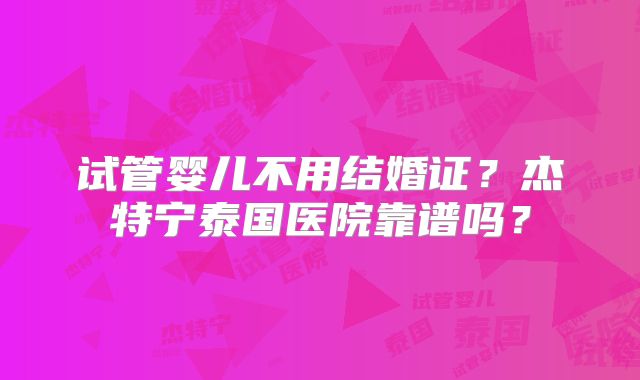 试管婴儿不用结婚证？杰特宁泰国医院靠谱吗？