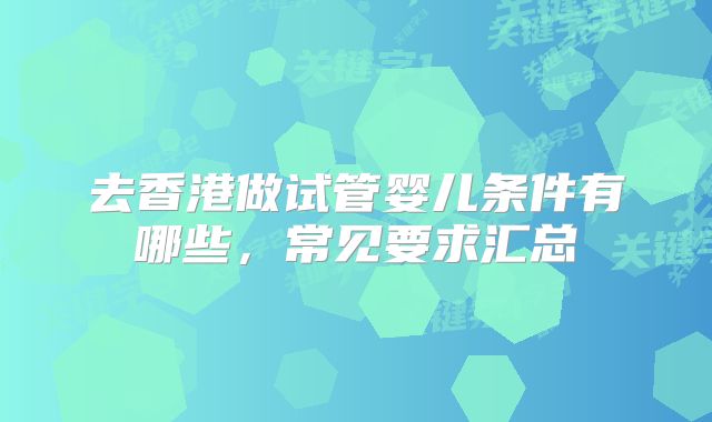 去香港做试管婴儿条件有哪些，常见要求汇总