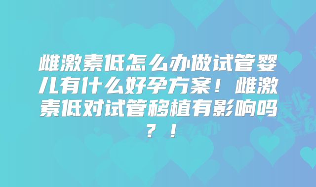 雌激素低怎么办做试管婴儿有什么好孕方案！雌激素低对试管移植有影响吗？！