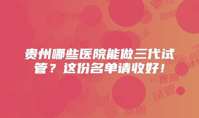 贵州哪些医院能做三代试管？这份名单请收好！