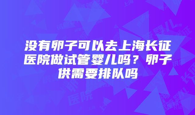 没有卵子可以去上海长征医院做试管婴儿吗?卵子供需要排队吗