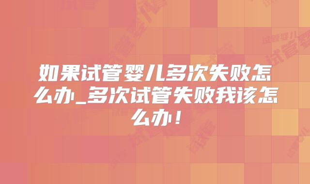 如果试管婴儿多次失败怎么办_多次试管失败我该怎么办!