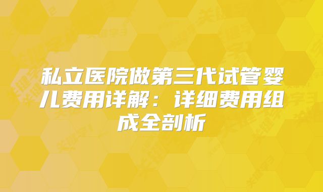 私立医院做第三代试管婴儿费用详解：详细费用组成全剖析