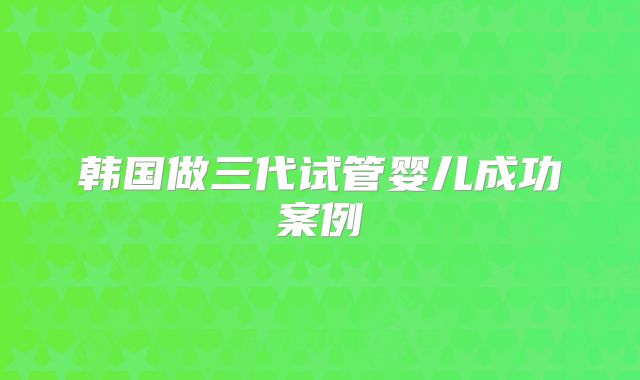 韩国做三代试管婴儿成功案例
