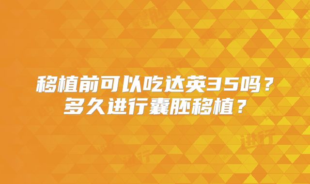 移植前可以吃达英35吗?多久进行囊胚移植?