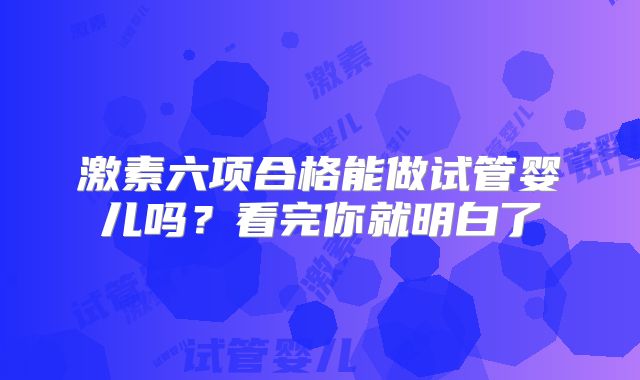 激素六项合格能做试管婴儿吗?看完你就明白了
