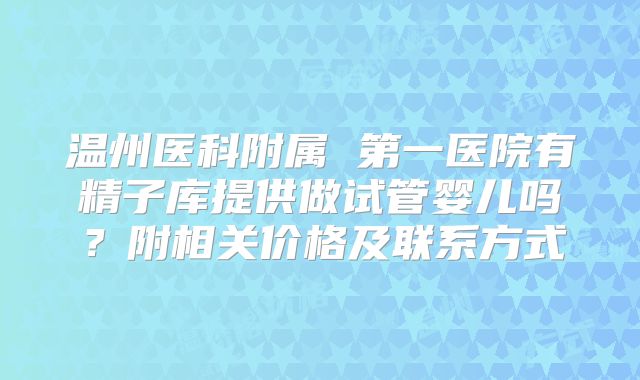 温州医科附属 第一医院有精子库提供做试管婴儿吗?附相关价格及联系方式