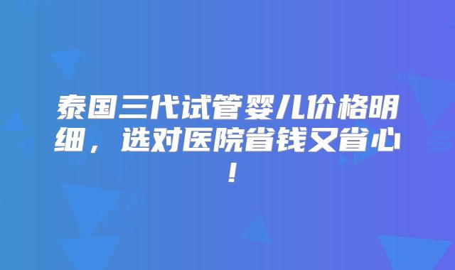 泰国三代试管婴儿价格明细，选对医院省钱又省心！