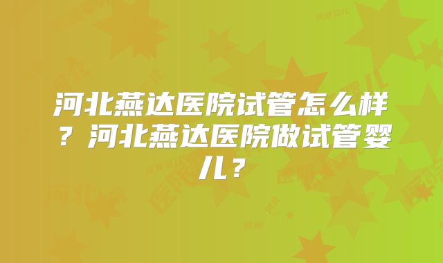 河北燕达医院试管怎么样?河北燕达医院做试管婴儿?