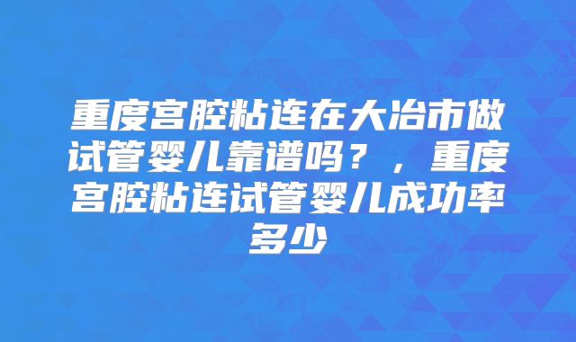 重度宫腔粘连在大冶市做试管婴儿靠谱吗?,重度宫腔粘连试管婴儿成功率多少