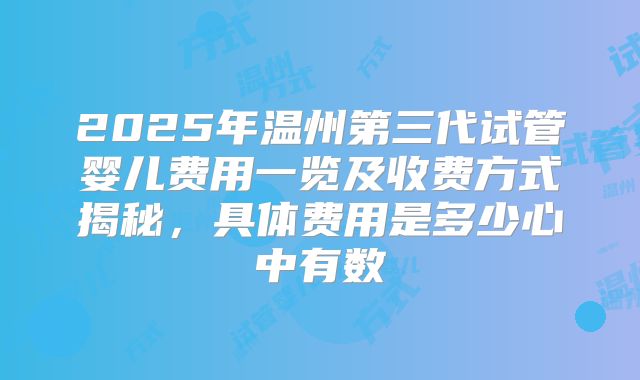 2025年温州第三代试管婴儿费用一览及收费方式揭秘，具体费用是多少心中有数