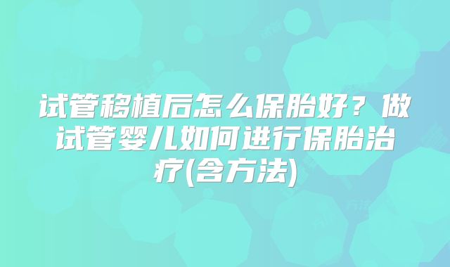 试管移植后怎么保胎好？做试管婴儿如何进行保胎治疗(含方法)