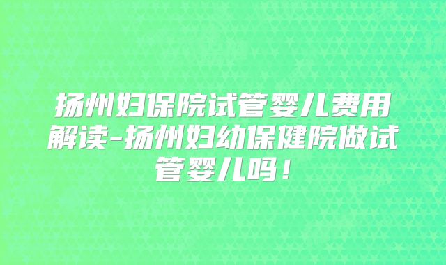 扬州妇保院试管婴儿费用解读-扬州妇幼保健院做试管婴儿吗！