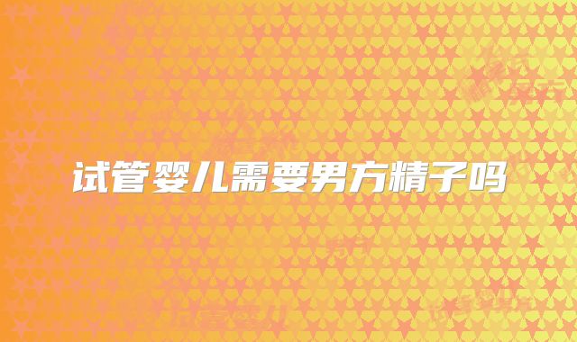试管婴儿需要男方精子吗