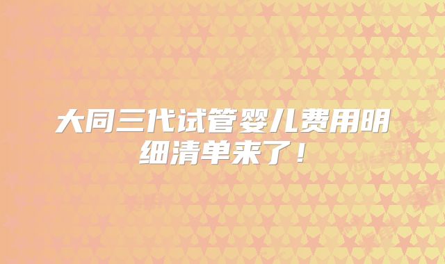 大同三代试管婴儿费用明细清单来了！