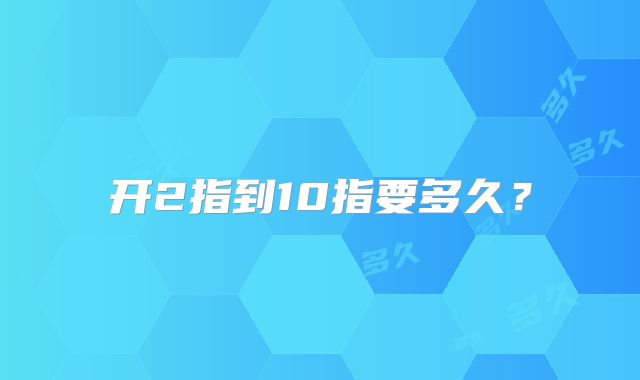 开2指到10指要多久?