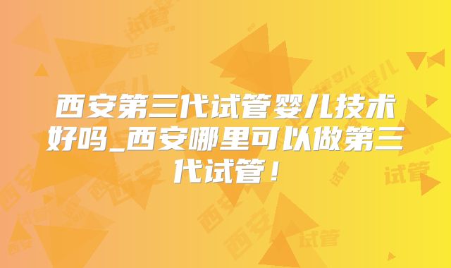 西安第三代试管婴儿技术好吗_西安哪里可以做第三代试管！