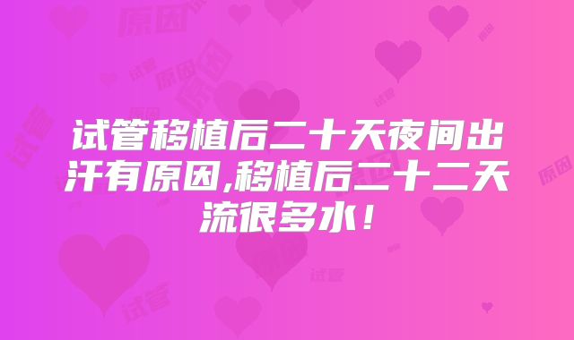 试管移植后二十天夜间出汗有原因,移植后二十二天流很多水!