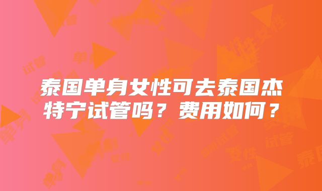 泰国单身女性可去泰国杰特宁试管吗？费用如何？