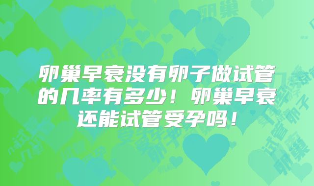 卵巢早衰没有卵子做试管的几率有多少！卵巢早衰还能试管受孕吗！