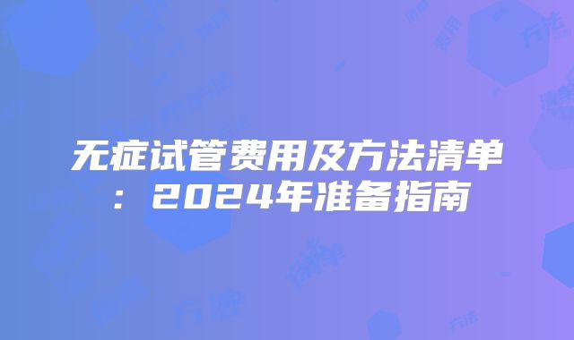 无症试管费用及方法清单：2024年准备指南