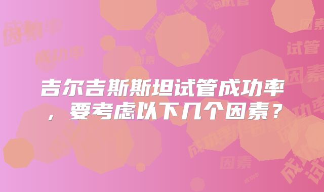 吉尔吉斯斯坦试管成功率，要考虑以下几个因素？