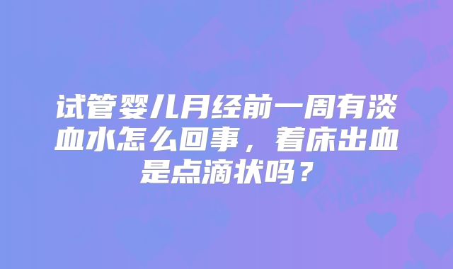 试管婴儿月经前一周有淡血水怎么回事，着床出血是点滴状吗？