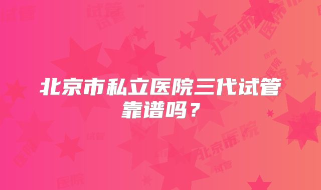 北京市私立医院三代试管靠谱吗？