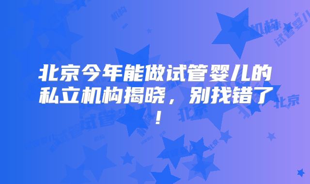 北京今年能做试管婴儿的私立机构揭晓，别找错了！