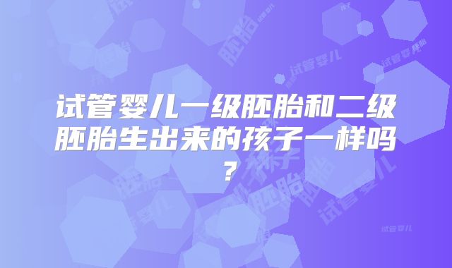 试管婴儿一级胚胎和二级胚胎生出来的孩子一样吗？