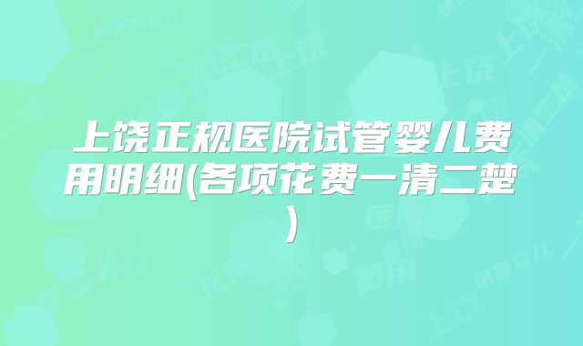 上饶正规医院试管婴儿费用明细(各项花费一清二楚)