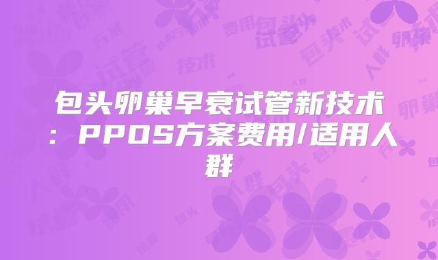 包头卵巢早衰试管新技术：PPOS方案费用/适用人群