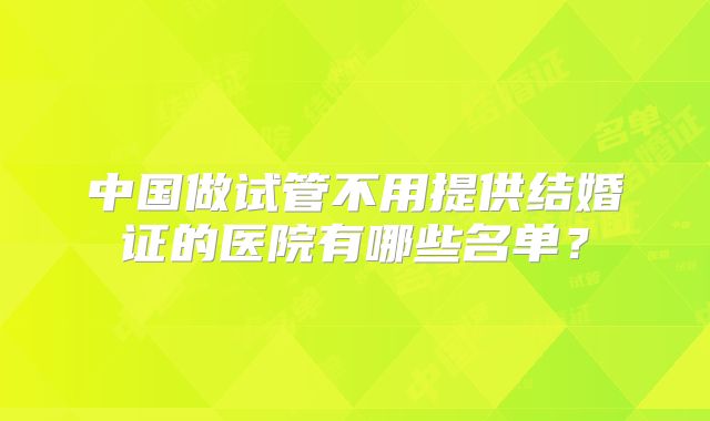 中国做试管不用提供结婚证的医院有哪些名单？