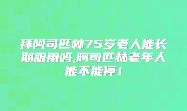 拜阿司匹林75岁老人能长期服用吗,阿司匹林老年人能不能停！